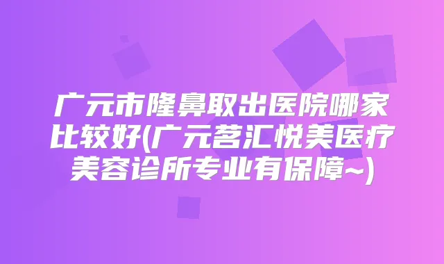 广元市隆鼻取出医院哪家比较好(广元茗汇悦美医疗美容诊所专业有保障~)