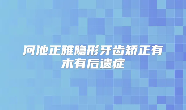 河池正雅隐形牙齿矫正有木有后遗症