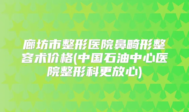 廊坊市整形医院鼻畸形整容术价格(中国石油中心医院整形科更放心)