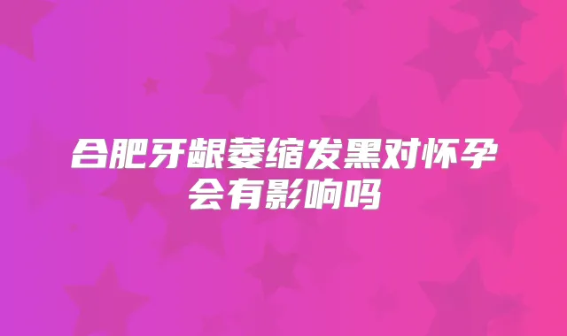 合肥牙龈萎缩发黑对怀孕会有影响吗
