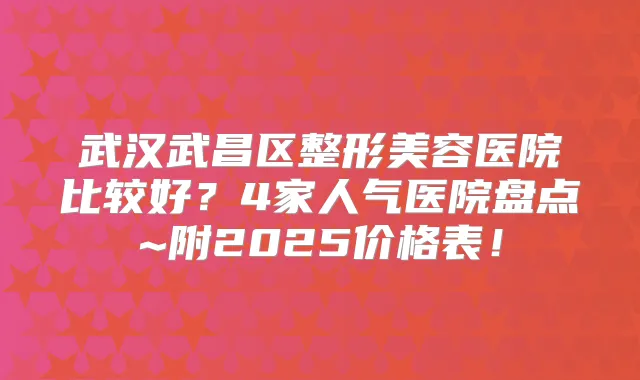 武汉武昌区整形美容医院比较好?4家人气医院盘点~附2025价格表!