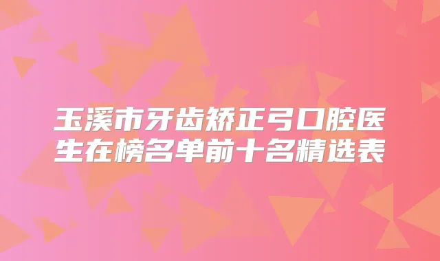 玉溪市牙齿矫正弓口腔医生在榜名单前十名精选表
