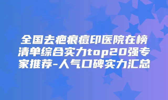 全国去疤痕痘印医院在榜清单综合实力top20强专家推荐-人气口碑实力汇总