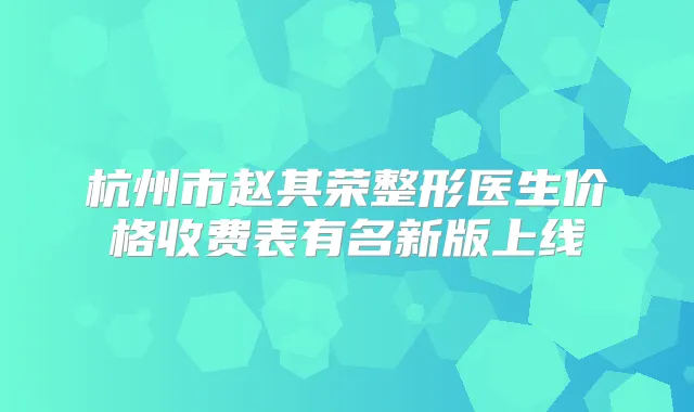 杭州市赵其荣整形医生价格收费表有名新版上线
