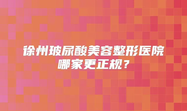 徐州玻尿酸美容整形医院哪家更正规?