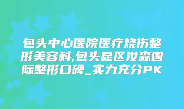 包头中心医院医疗烧伤整形美容科,包头昆区汝森国际整形口碑_实力充分PK