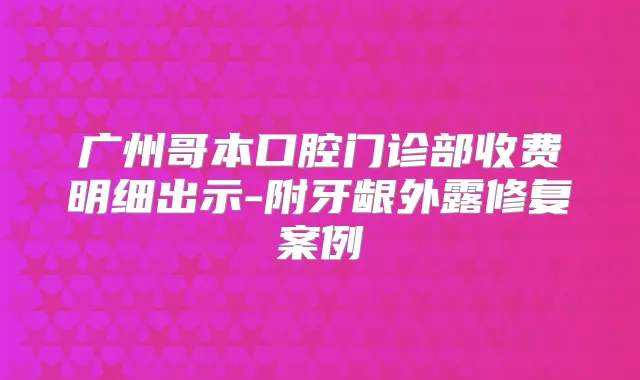 广州哥本口腔门诊部收费明细出示-附牙龈外露修复案例