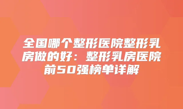 全国哪个整形医院整形乳房做的好：整形乳房医院前50强榜单详解