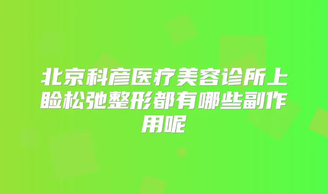 北京科彦医疗美容诊所上睑松弛整形都有哪些副作用呢
