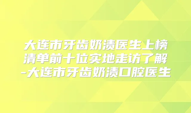 大连市牙齿奶渍医生上榜清单前十位实地走访了解-大连市牙齿奶渍口腔医生
