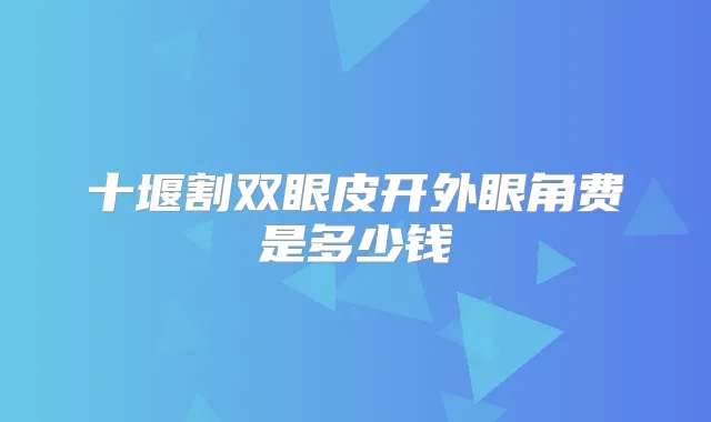 十堰割双眼皮开外眼角费是多少钱