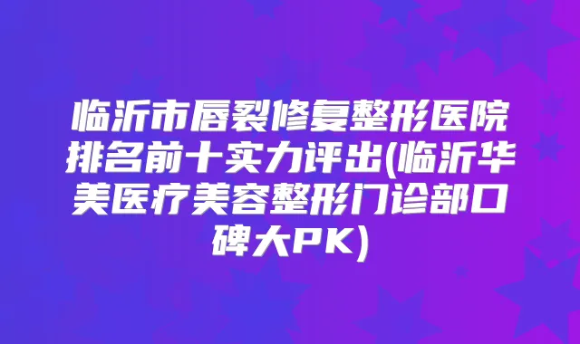临沂市唇裂修复整形医院排名前十实力评出(临沂华美医疗美容整形门诊部口碑大PK)