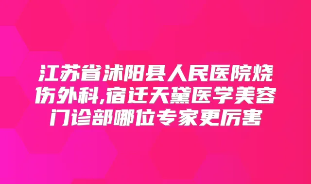 江苏省沭阳县人民医院烧伤外科,宿迁天黛医学美容门诊部哪位专家更厉害
