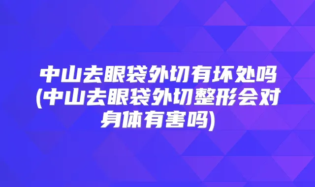 中山去眼袋外切有坏处吗(中山去眼袋外切整形会对身体有害吗)