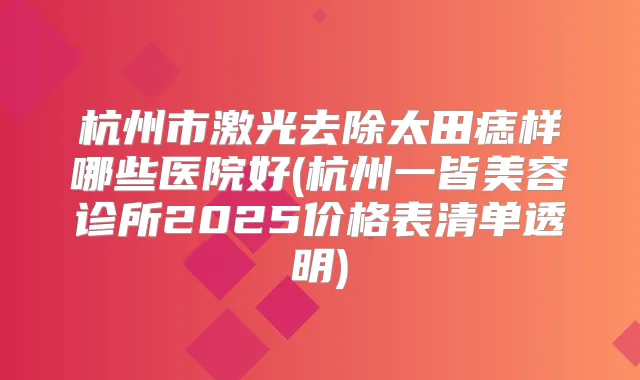 杭州市激光去除太田痣样哪些医院好(杭州一皆美容诊所2025价格表清单透明)