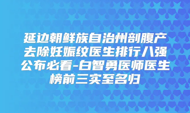 延边朝鲜族自治州剖腹产去除妊娠纹医生排行八强公布必看-白智勇医师医生榜前三实至名归