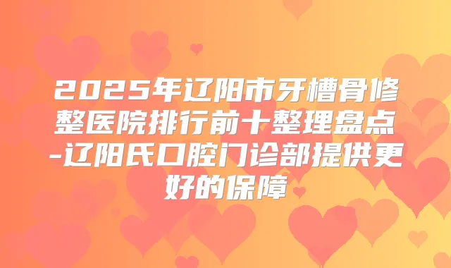 2025年辽阳市牙槽骨修整医院排行前十整理盘点-辽阳氏口腔门诊部提供更好的保障