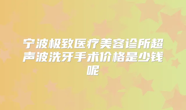 宁波医疗美容诊所超声波洗牙手术价格是少钱呢