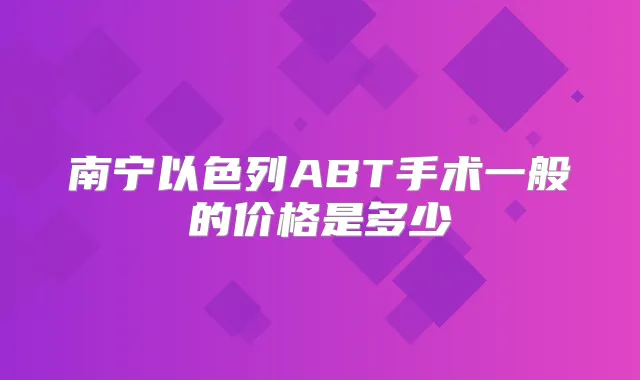 南宁以色列ABT手术一般的价格是多少