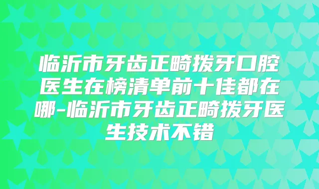 临沂市牙齿正畸拨牙口腔医生在榜清单前十佳都在哪-临沂市牙齿正畸拨牙医生技术不错
