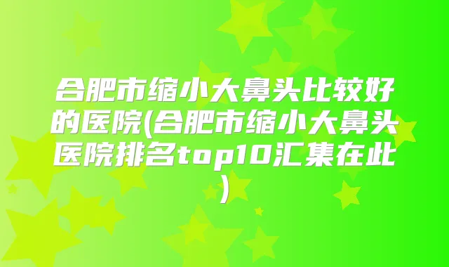 合肥市缩小大鼻头比较好的医院(合肥市缩小大鼻头医院排名top10汇集在此)