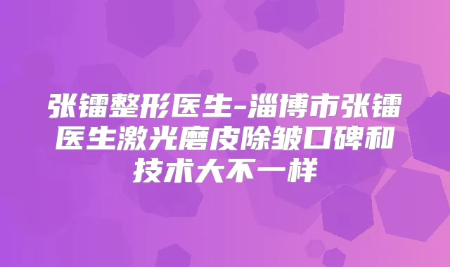 张镭整形医生-淄博市张镭医生激光磨皮除皱口碑和技术大不一样