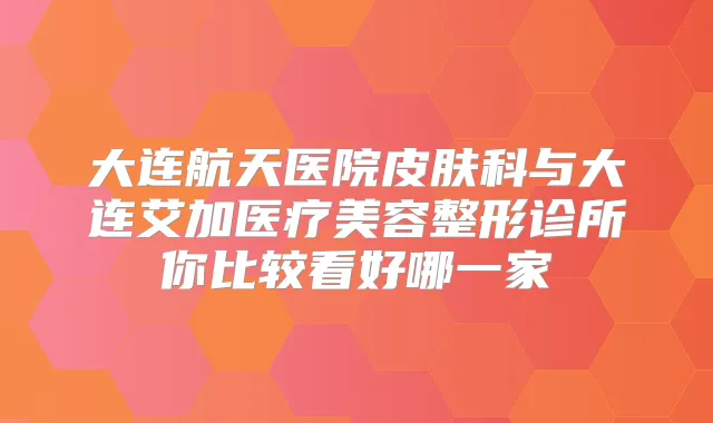大连航天医院皮肤科与大连艾加医疗美容整形诊所你比较看好哪一家