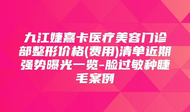 九江婕熹卡医疗美容门诊部整形价格(费用)清单近期强势曝光一览-脸过敏种睫毛案例