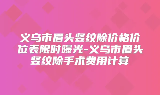 义乌市眉头竖纹除价格价位表限时曝光-义乌市眉头竖纹除手术费用计算