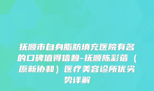 抚顺市自身脂肪填充医院有名的口碑值得信赖-抚顺陈彩蓓（原新协和）医疗美容诊所优劣势详解
