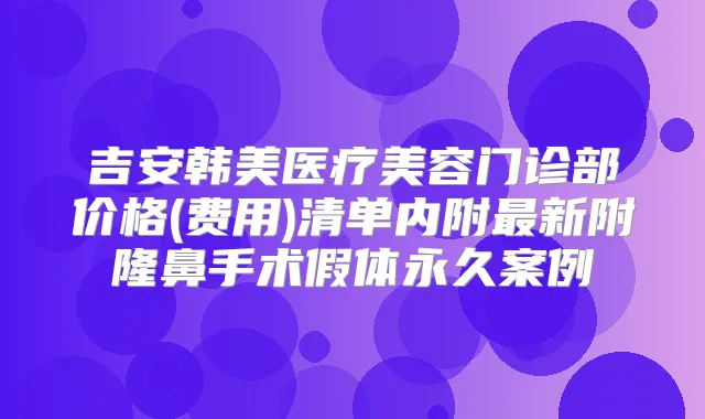 吉安韩美医疗美容门诊部价格(费用)清单内附新附隆鼻手术假体永久案例