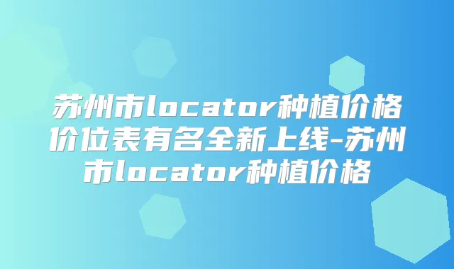 苏州市locator种植价格价位表有名全新上线-苏州市locator种植价格