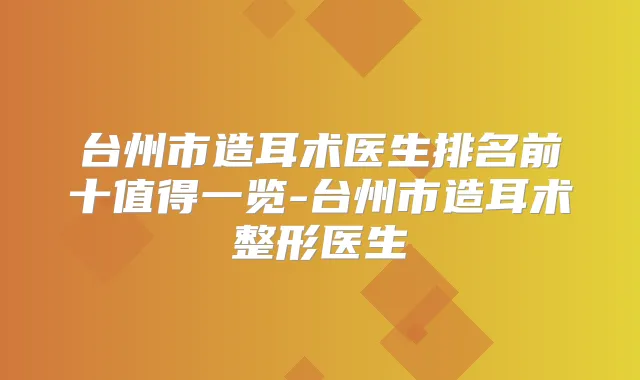 台州市造耳术医生排名前十值得一览-台州市造耳术整形医生