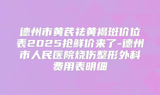 德州市黄芪祛黄褐斑价位表2025抢鲜价来了-德州市人民医院烧伤整形外科费用表明细