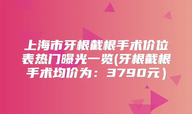 上海市牙根截根手术价位表热门曝光一览(牙根截根手术均价为：3790元）
