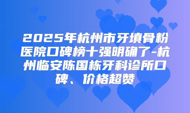 2025年杭州市牙填骨粉医院口碑榜十强明确了-杭州临安陈国栋牙科诊所口碑、价格超赞