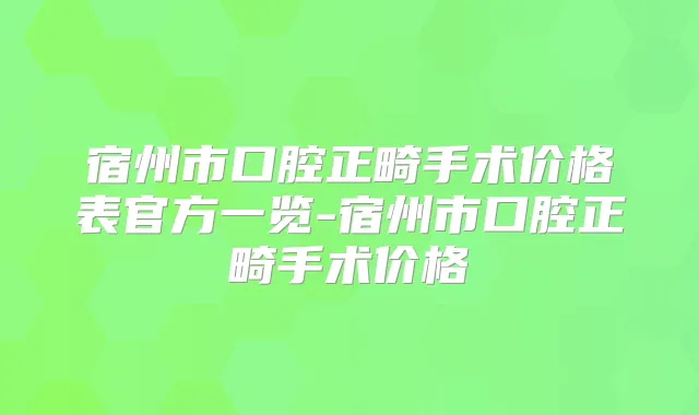 宿州市口腔正畸手术价格表官方一览-宿州市口腔正畸手术价格