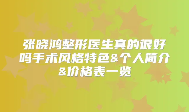 张晓鸿整形医生真的很好吗手术风格特色&个人简介&价格表一览
