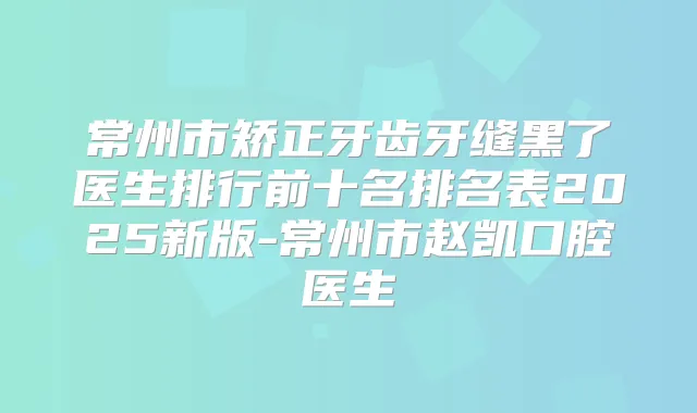 常州市矫正牙齿牙缝黑了医生排行前十名排名表2025新版-常州市赵凯口腔医生