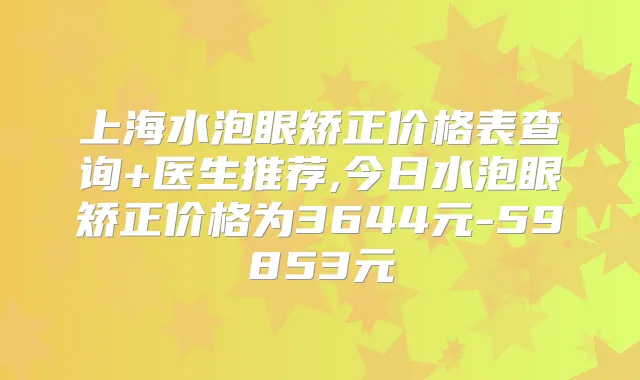 上海水泡眼矫正价格表查询+医生推荐,今日水泡眼矫正价格为3644元-59853元