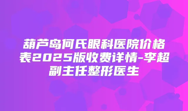 葫芦岛何氏眼科医院价格表2025版收费详情-李超副主任整形医生