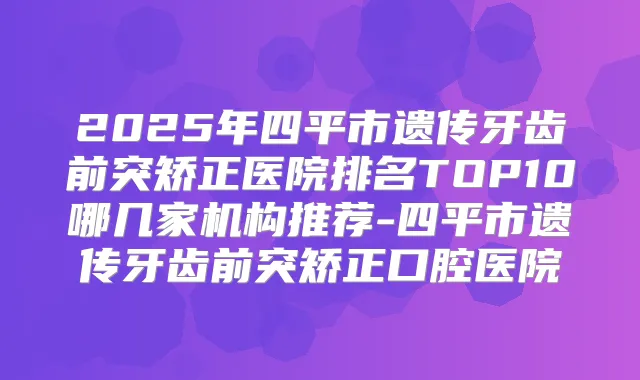 2025年四平市遗传牙齿前突矫正医院排名TOP10哪几家机构推荐-四平市遗传牙齿前突矫正口腔医院