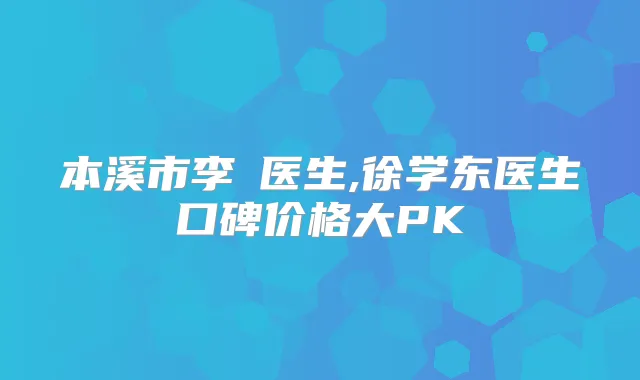 本溪市李玥医生,徐学东医生口碑价格大PK