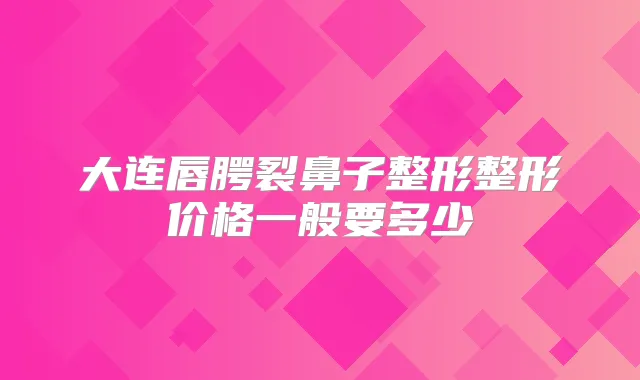 大连唇腭裂鼻子整形整形价格一般要多少