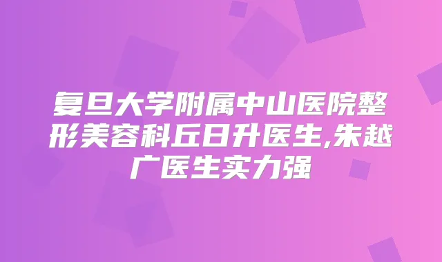 复旦大学附属中山医院整形美容科丘日升医生,朱越广医生实力强