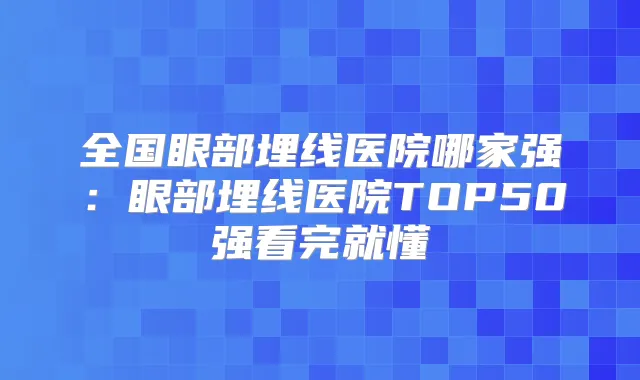 全国眼部埋线医院哪家强：眼部埋线医院TOP50强看完就懂