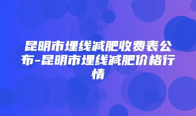 昆明市埋线减肥收费表公布-昆明市埋线减肥价格行情