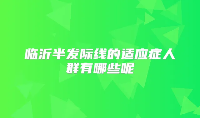 临沂半发际线的适应症人群有哪些呢