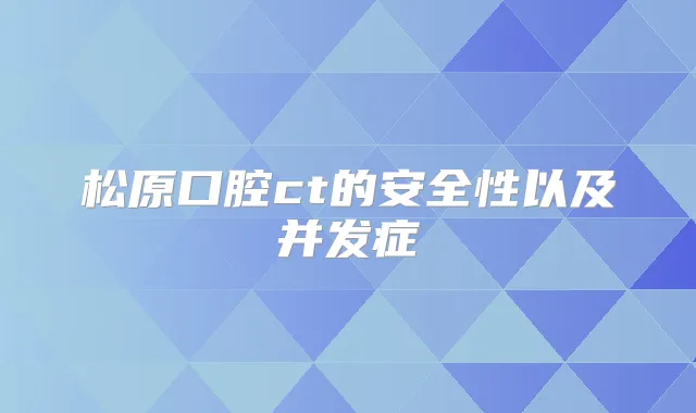 松原口腔ct的安全性以及并发症