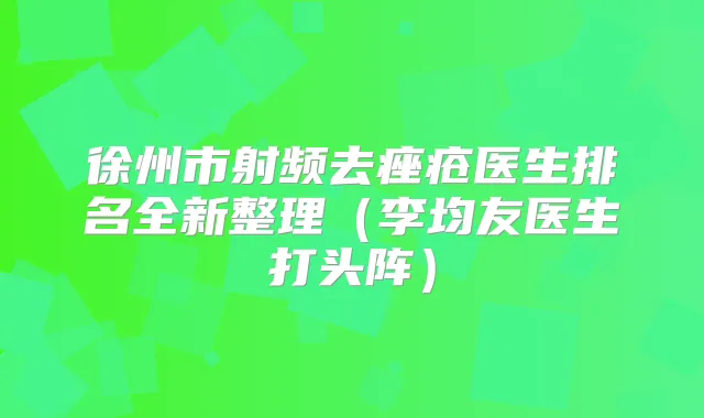 徐州市射频去痤疮医生排名全新整理(李均友医生打头阵)